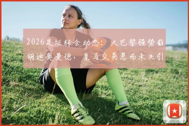 2026足坛转会动态：大巴黎强势截胡迪奥曼德，皇马交易悬而未决引发球迷热议