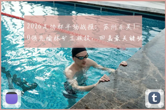 2026足协杯半场战报：苏州东吴1-0领先榆林矿工旅投，田嘉豪关键破门，附完整赛事解读与观赛指南