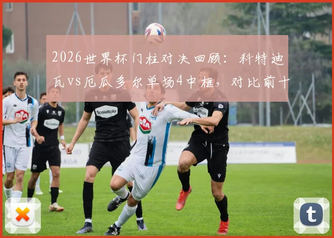 2026世界杯门柱对决回顾：科特迪瓦vs厄瓜多尔单场4中框，对比前十场仅5次，数据详解