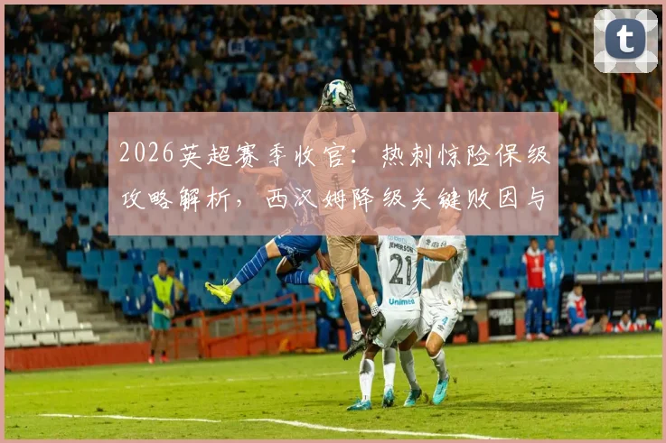 2026英超赛季收官:热刺惊险保级攻略解析,西汉姆降级关键败因与未来展望