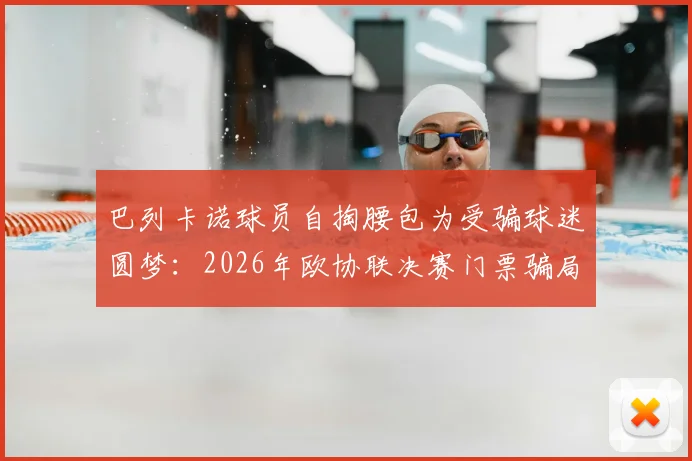 巴列卡诺球员自掏腰包为受骗球迷圆梦:2026年欧协联决赛门票骗局始末与暖心结局