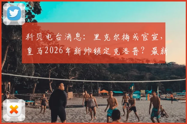 科贝电台消息:里克尔梅或官宣,皇马2026年新帅锁定克洛普?最新动态与潜在影响分析
