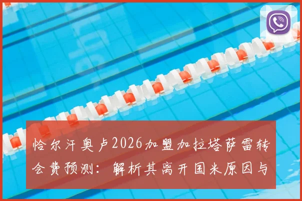 恰尔汗奥卢2026加盟加拉塔萨雷转会费预测：解析其离开国米原因与土超前景