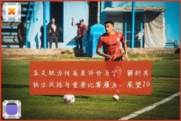 亚足联为何高度评价马宁?解析其执法风格与重要比赛履历,展望2026世界杯前景