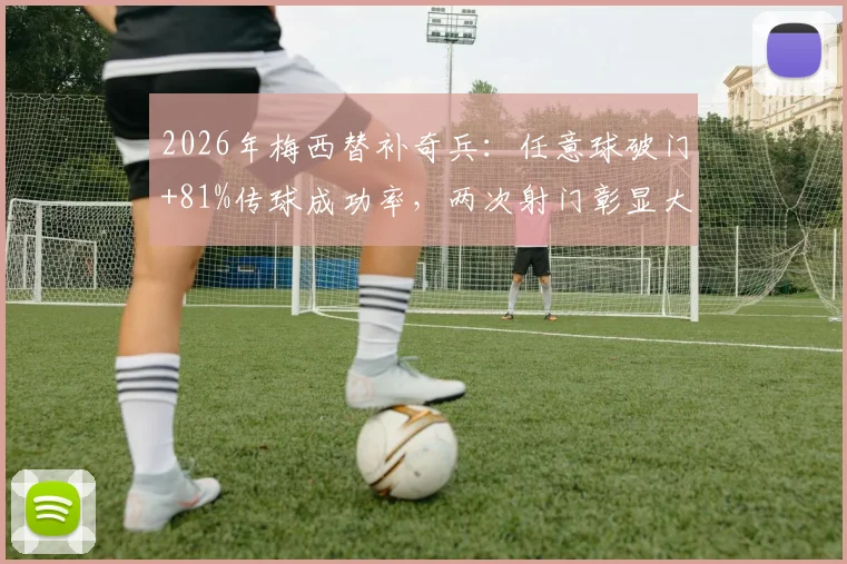 2026年梅西替补奇兵:任意球破门+81%传球成功率,两次射门彰显大师底蕴