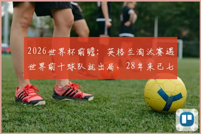2026世界杯前瞻：英格兰淘汰赛遇世界前十球队就出局，28年来已七连跪