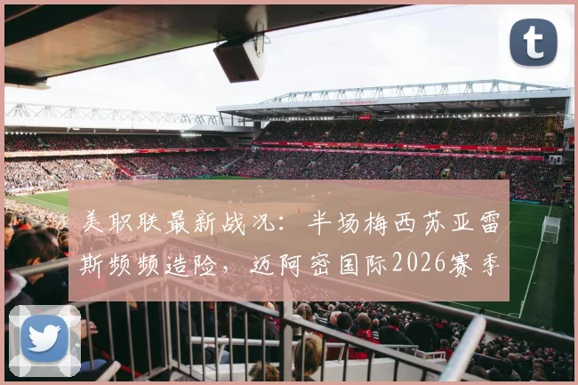美职联最新战况：半场梅西苏亚雷斯频频造险，迈阿密国际2026赛季客场暂平新英格兰革命