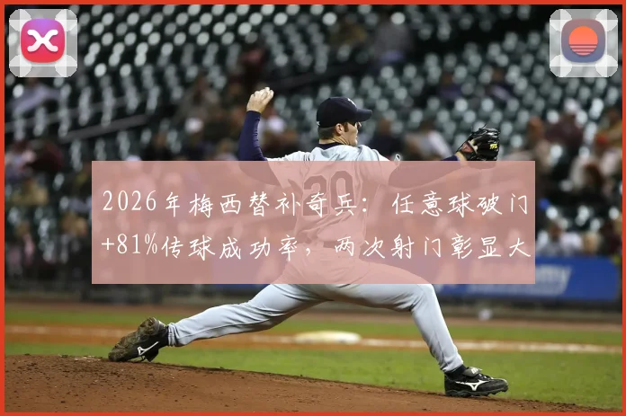 2026年梅西替补奇兵：任意球破门+81%传球成功率，两次射门彰显大师底蕴