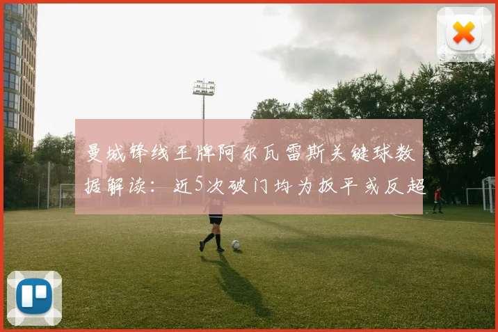 曼城锋线王牌阿尔瓦雷斯关键球数据解读：近5次破门均为扳平或反超对手的致胜进球