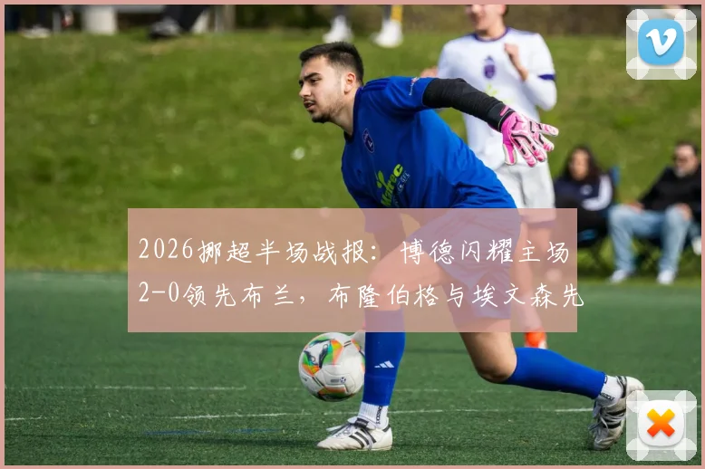 2026挪超半场战报：博德闪耀主场2-0领先布兰，布隆伯格与埃文森先后破门得分