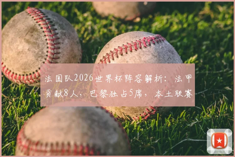 法国队2026世界杯阵容解析：法甲贡献8人，巴黎独占5席，本土联赛基石作用依旧关键