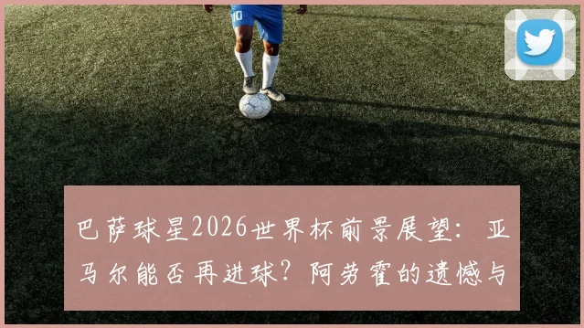 巴萨球星2026世界杯前景展望：亚马尔能否再进球？阿劳霍的遗憾与拉什福德的新挑战