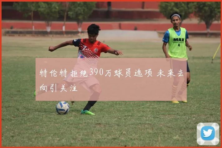 特伦特拒绝390万球员选项 未来去向引关注