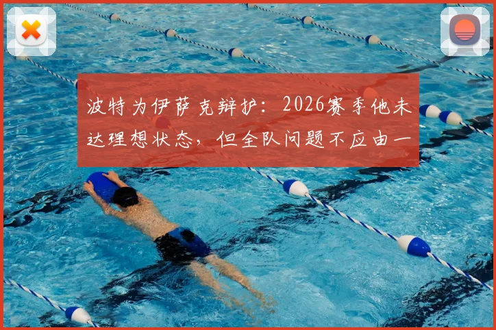 波特为伊萨克辩护：2026赛季他未达理想状态，但全队问题不应由一人承担