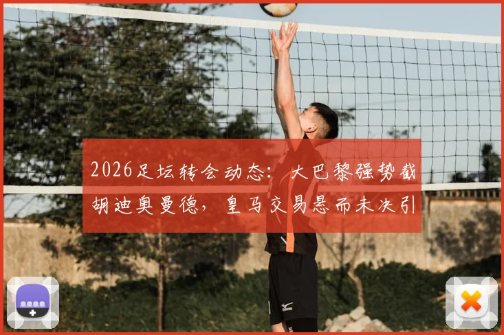 2026足坛转会动态:大巴黎强势截胡迪奥曼德,皇马交易悬而未决引发球迷热议