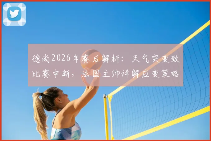 德尚2026年赛后解析：天气突变致比赛中断，法国主帅详解应变策略与心理调节