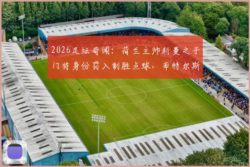 2026足坛奇闻：荷兰主帅科曼之子门将身份罚入制胜点球，率特尔斯达惊险保级全记录