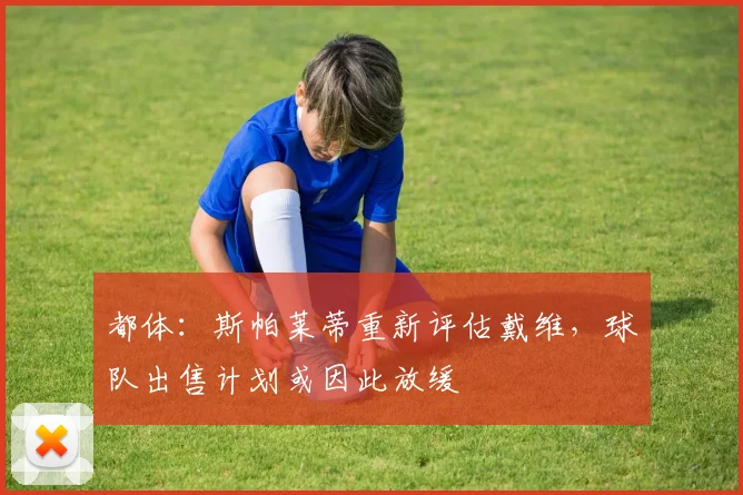 都体:斯帕莱蒂重新评估戴维,球队出售计划或因此放缓