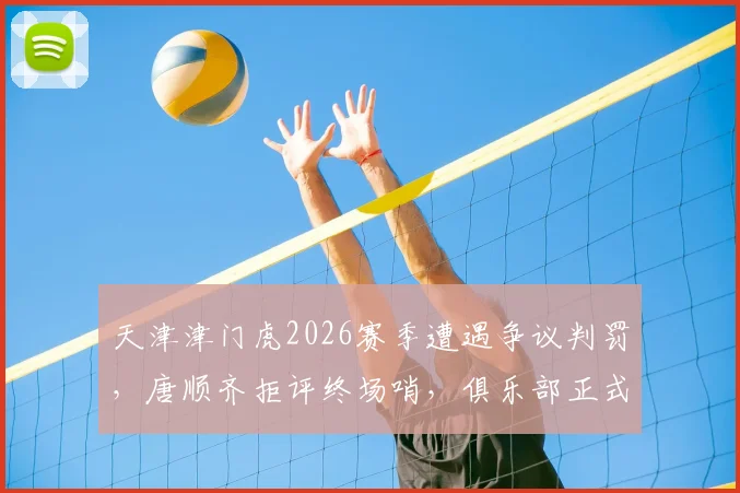 天津津门虎2026赛季遭遇争议判罚，唐顺齐拒评终场哨，俱乐部正式申诉程序解读