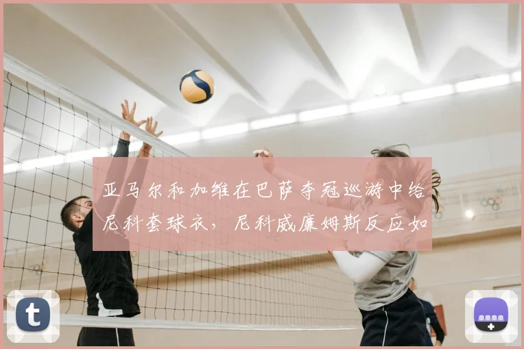 亚马尔和加维在巴萨夺冠巡游中给尼科套球衣，尼科威廉姆斯反应如何？事件细节回顾