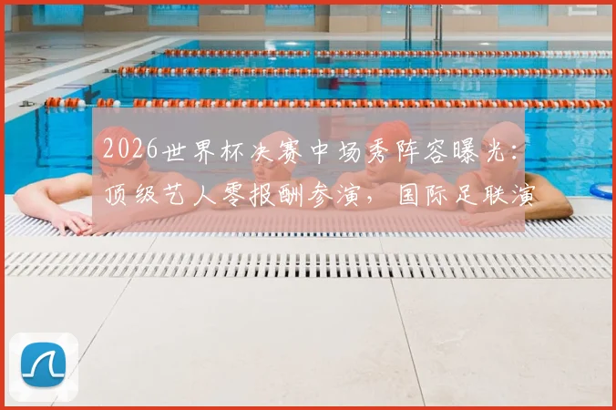 2026世界杯决赛中场秀阵容曝光:顶级艺人零报酬参演,国际足联演出规则全解析