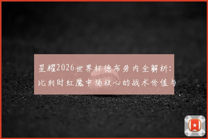 星耀2026世界杯德布劳内全解析：比利时红魔中场核心的战术价值与经典比赛回顾
