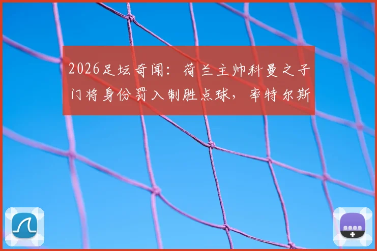 2026足坛奇闻：荷兰主帅科曼之子门将身份罚入制胜点球，率特尔斯达惊险保级全记录