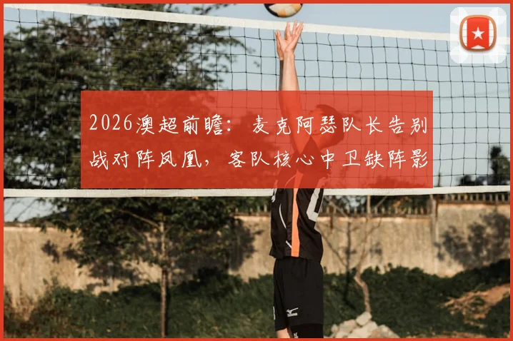 2026澳超前瞻：麦克阿瑟队长告别战对阵凤凰，客队核心中卫缺阵影响几何？