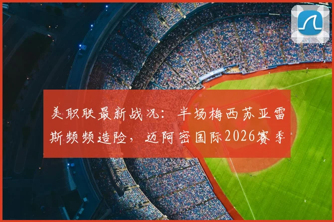 美职联最新战况:半场梅西苏亚雷斯频频造险,迈阿密国际2026赛季客场暂平新英格兰革命
