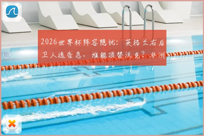 2026世界杯阵容隐忧:英格兰右后卫人选告急,谁能顶替沃克?非洲劲旅民主刚果或成黑马