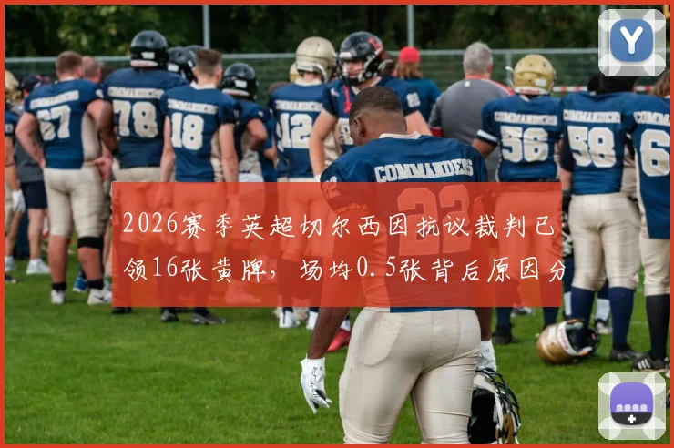 2026赛季英超切尔西因抗议裁判已领16张黄牌，场均0.5张背后原因分析与数据详解