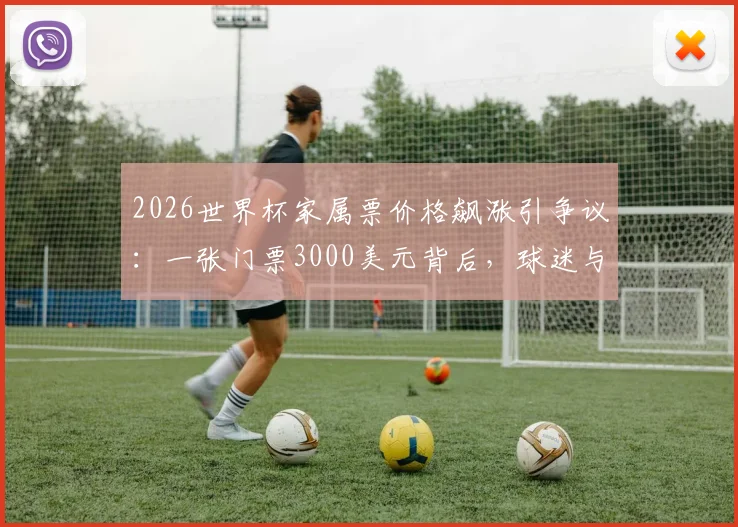 2026世界杯家属票价格飙涨引争议：一张门票3000美元背后，球迷与家属谁更“受伤”？