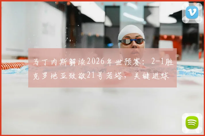 马丁内斯解读2026年世预赛:2-1胜克罗地亚致敬21号若塔,关键进球背后的战术意图与球员专访实录
