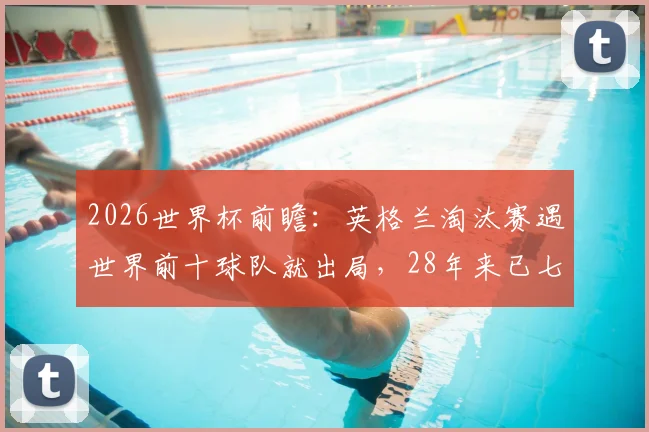 2026世界杯前瞻:英格兰淘汰赛遇世界前十球队就出局,28年来已七连跪