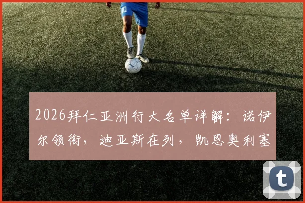 2026拜仁亚洲行大名单详解：诺伊尔领衔，迪亚斯在列，凯恩奥利塞缺席原因分析
