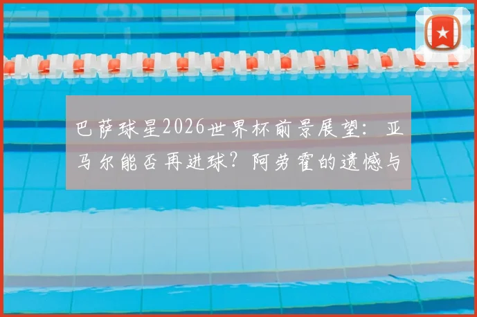 巴萨球星2026世界杯前景展望：亚马尔能否再进球？阿劳霍的遗憾与拉什福德的新挑战