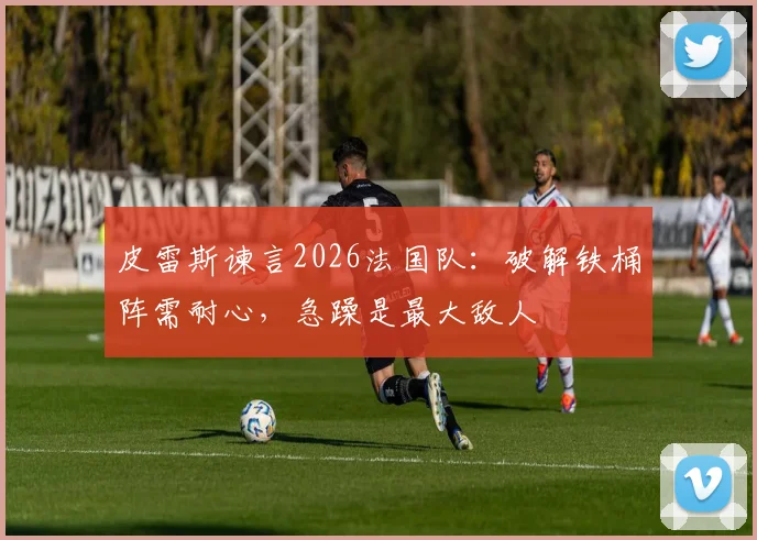 皮雷斯谏言2026法国队：破解铁桶阵需耐心，急躁是最大敌人