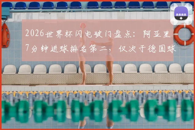 2026世界杯闪电破门盘点:阿亚里7分钟进球排名第二,仅次于德国球星恩梅查创纪录