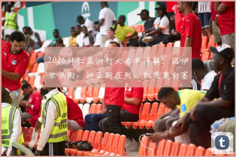 2026拜仁亚洲行大名单详解：诺伊尔领衔，迪亚斯在列，凯恩奥利塞缺席原因分析