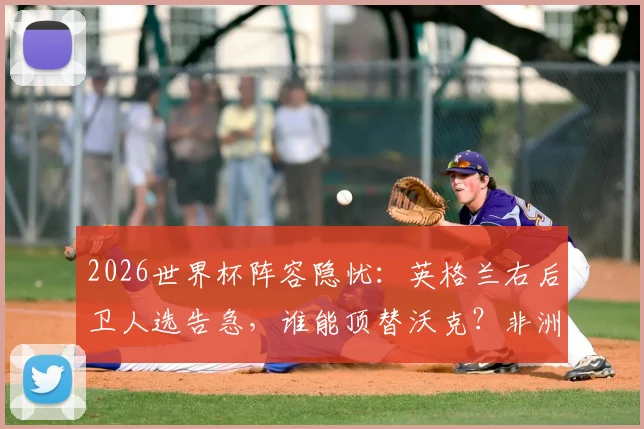 2026世界杯阵容隐忧：英格兰右后卫人选告急，谁能顶替沃克？非洲劲旅民主刚果或成黑马