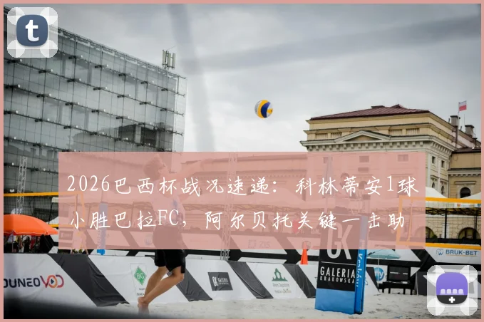 2026巴西杯战况速递：科林蒂安1球小胜巴拉FC，阿尔贝托关键一击助球队总比分2-0晋级下一轮