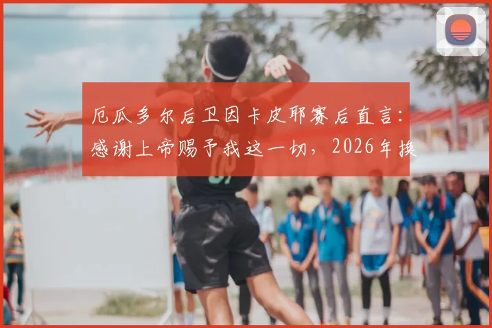 厄瓜多尔后卫因卡皮耶赛后直言：感谢上帝赐予我这一切，2026年换下并非因伤所致