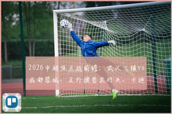 2026中超焦点战前瞻：武汉三镇vs成都蓉城，五外援首发对决，卡迪斯席尔瓦谁主沉浮