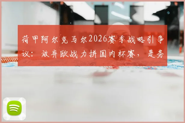 荷甲阿尔克马尔2026赛季战略引争议：放弃欧战力拼国内杯赛，是务实还是自毁前程？深度分析球队选择