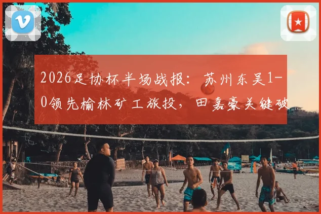2026足协杯半场战报：苏州东吴1-0领先榆林矿工旅投，田嘉豪关键破门，附完整赛事解读与观赛指南
