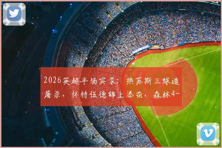 2026英超半场实录：热苏斯三球造屠杀，怀特伍德锦上添花，森林4-0狂扫桑德兰技术统计与进球回放