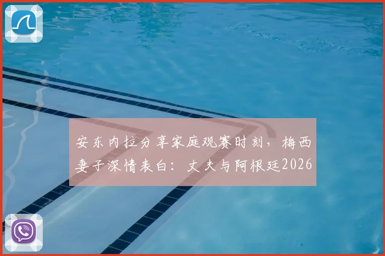 安东内拉分享家庭观赛时刻，梅西妻子深情表白：丈夫与阿根廷2026继续闪耀