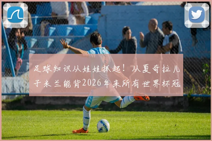 足球知识从娃娃抓起！从夏奇拉儿子米兰能背2026年来所有世界杯冠军，看如何培养孩子的运动文化兴趣