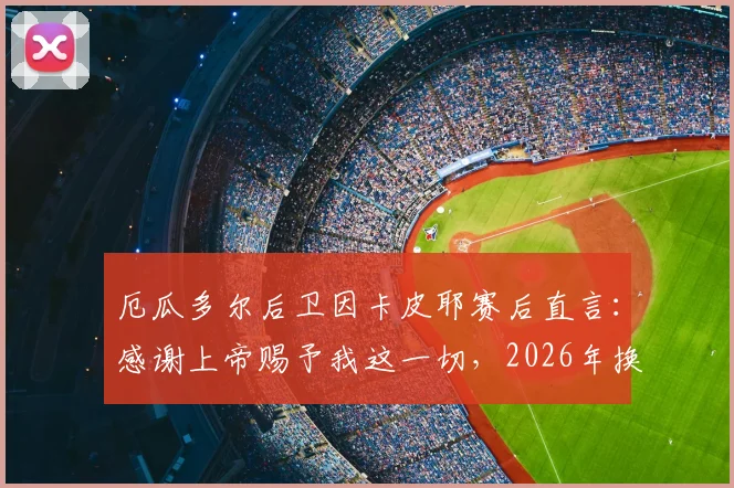 厄瓜多尔后卫因卡皮耶赛后直言：感谢上帝赐予我这一切，2026年换下并非因伤所致