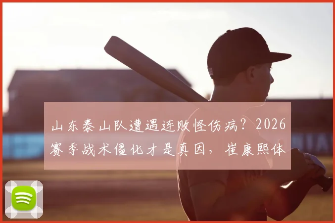 山东泰山队遭遇连败怪伤病？2026赛季战术僵化才是真因，崔康熙体系引热议